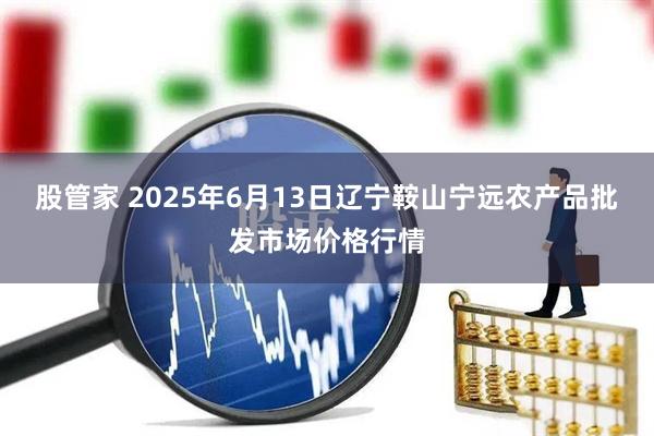 股管家 2025年6月13日辽宁鞍山宁远农产品批发市场价格行情
