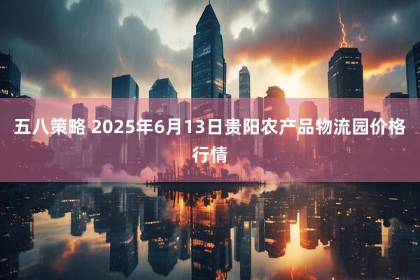 五八策略 2025年6月13日贵阳农产品物流园价格行情