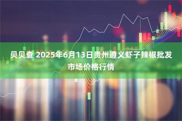 贝贝查 2025年6月13日贵州遵义虾子辣椒批发市场价格行情