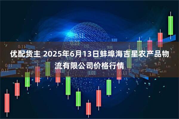 优配货主 2025年6月13日蚌埠海吉星农产品物流有限公司价格行情