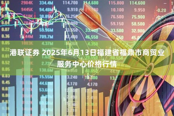 港联证券 2025年6月13日福建省福鼎市商贸业服务中心价格行情