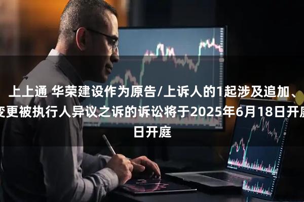 上上通 华荣建设作为原告/上诉人的1起涉及追加、变更被执行人异议之诉的诉讼将于2025年6月18日开庭