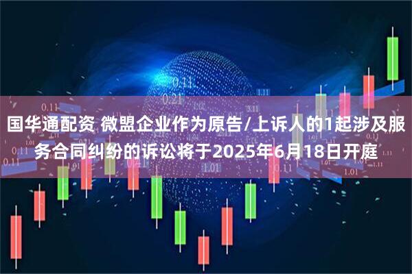 国华通配资 微盟企业作为原告/上诉人的1起涉及服务合同纠纷的诉讼将于2025年6月18日开庭