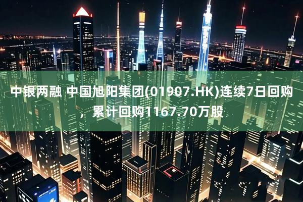 中银两融 中国旭阳集团(01907.HK)连续7日回购，累计回购1167.70万股