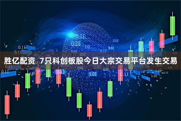 胜亿配资  7只科创板股今日大宗交易平台发生交易