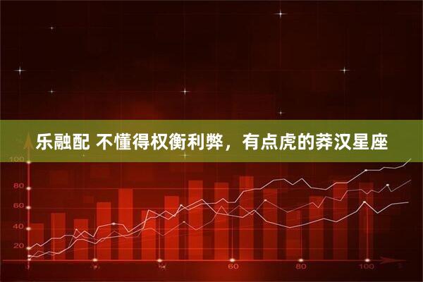 乐融配 不懂得权衡利弊，有点虎的莽汉星座