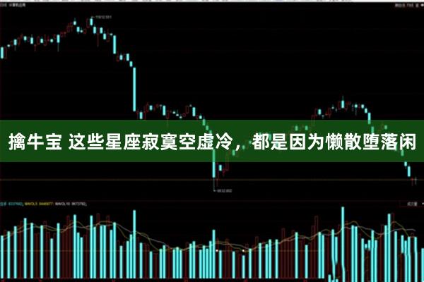 擒牛宝 这些星座寂寞空虚冷，都是因为懒散堕落闲