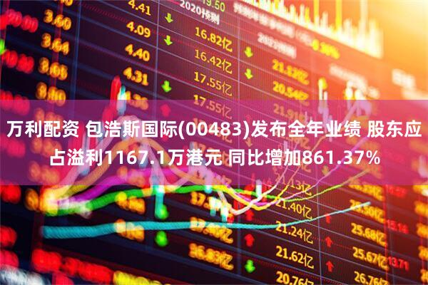 万利配资 包浩斯国际(00483)发布全年业绩 股东应占溢利1167.1万港元 同比增加861.37%