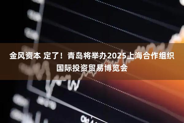 金风资本 定了！青岛将举办2025上海合作组织国际投资贸易博览会