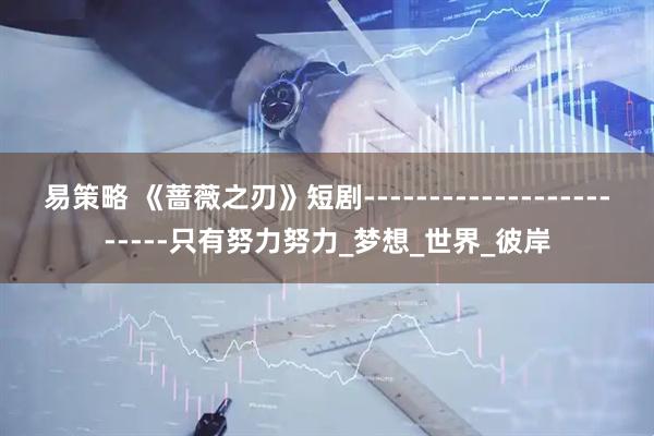 易策略 《蔷薇之刃》短剧------------------------只有努力努力_梦想_世界_彼岸