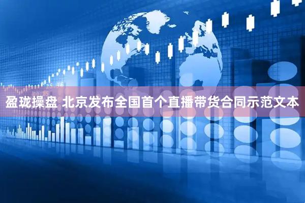 盈珑操盘 北京发布全国首个直播带货合同示范文本