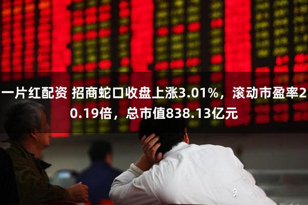 一片红配资 招商蛇口收盘上涨3.01%，滚动市盈率20.19倍，总市值838.13亿元