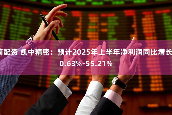 简配资 凯中精密：预计2025年上半年净利润同比增长30.63%-55.21%