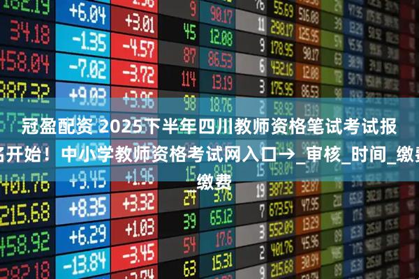 冠盈配资 2025下半年四川教师资格笔试考试报名开始！中小学教师资格考试网入口→_审核_时间_缴费