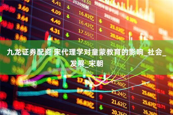 九龙证券配资 宋代理学对童蒙教育的影响_社会_发展_宋朝