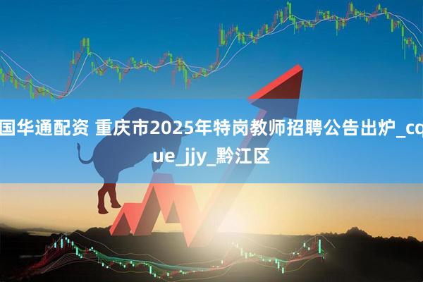 国华通配资 重庆市2025年特岗教师招聘公告出炉_cque_jjy_黔江区
