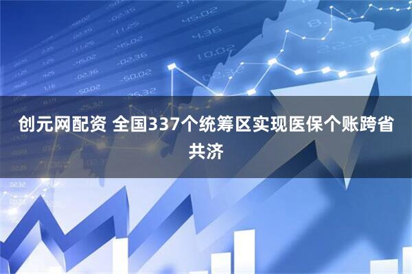 创元网配资 全国337个统筹区实现医保个账跨省共济