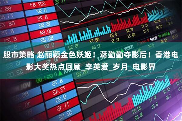 股市策略 赵丽颖金色妖姬！蒋勤勤夺影后！香港电影大奖热点回顾_李英爱_岁月_电影界