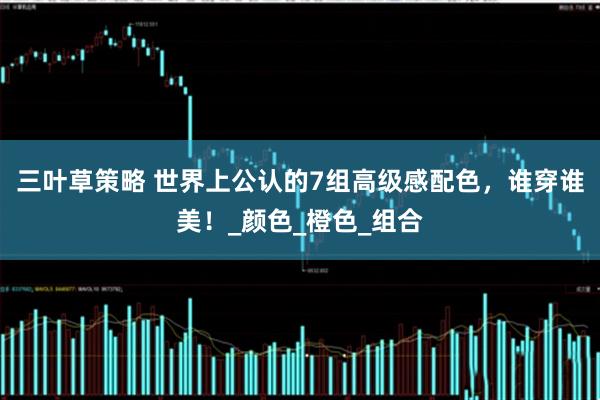 三叶草策略 世界上公认的7组高级感配色，谁穿谁美！_颜色_橙色_组合