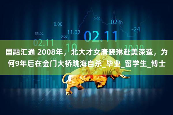 国融汇通 2008年，北大才女唐晓琳赴美深造，为何9年后在金门大桥跳海自杀_毕业_留学生_博士