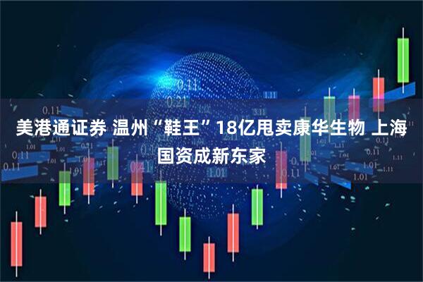 美港通证券 温州“鞋王”18亿甩卖康华生物 上海国资成新东家