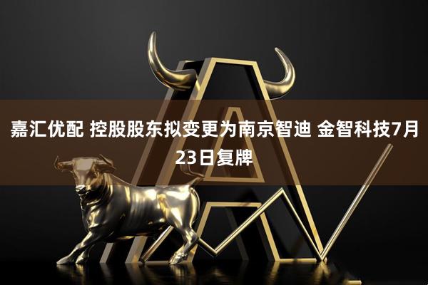 嘉汇优配 控股股东拟变更为南京智迪 金智科技7月23日复牌