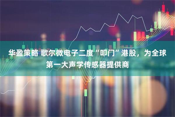 华盈策略 歌尔微电子二度“叩门”港股，为全球第一大声学传感器提供商
