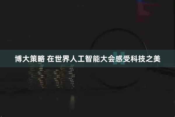 博大策略 在世界人工智能大会感受科技之美