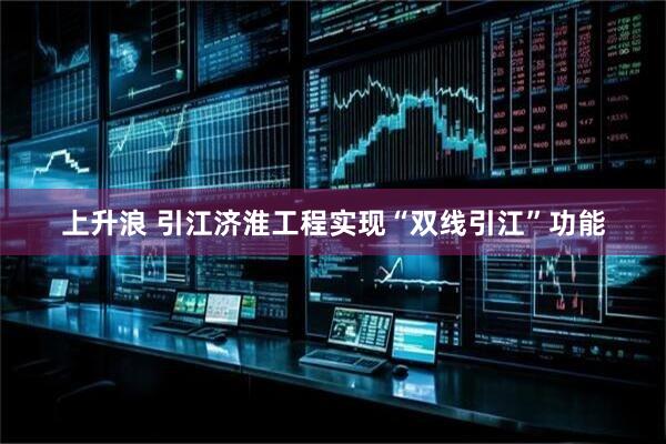 上升浪 引江济淮工程实现“双线引江”功能