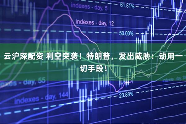 云沪深配资 利空突袭！特朗普，发出威胁：动用一切手段！