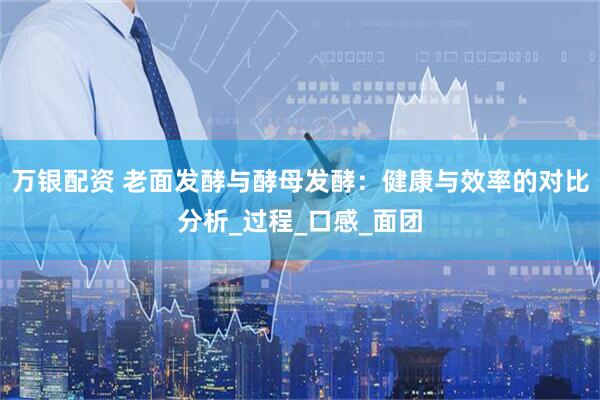 万银配资 老面发酵与酵母发酵：健康与效率的对比分析_过程_口感_面团