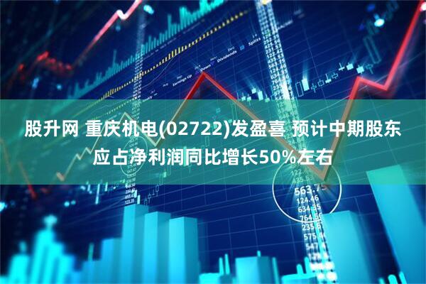 股升网 重庆机电(02722)发盈喜 预计中期股东应占净利润同比增长50%左右