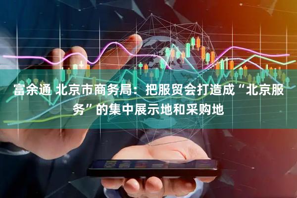 富余通 北京市商务局：把服贸会打造成“北京服务”的集中展示地和采购地