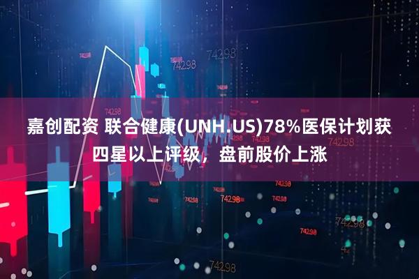 嘉创配资 联合健康(UNH.US)78%医保计划获四星以上评级，盘前股价上涨