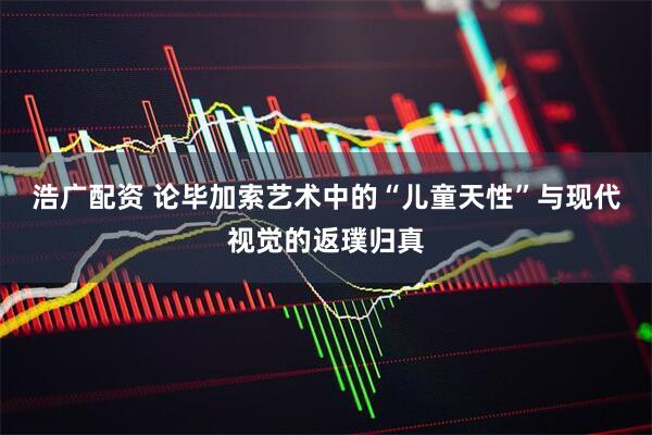 浩广配资 论毕加索艺术中的“儿童天性”与现代视觉的返璞归真