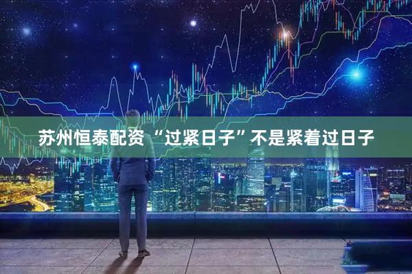 苏州恒泰配资 “过紧日子”不是紧着过日子