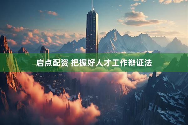 启点配资 把握好人才工作辩证法