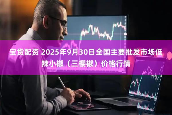 宝货配资 2025年9月30日全国主要批发市场低辣小椒（三樱椒）价格行情