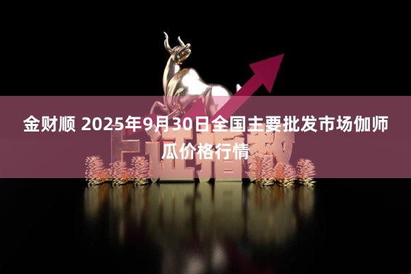 金财顺 2025年9月30日全国主要批发市场伽师瓜价格行情