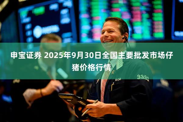 申宝证券 2025年9月30日全国主要批发市场仔猪价格行情