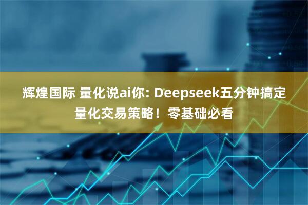 辉煌国际 量化说ai你: Deepseek五分钟搞定量化交易策略！零基础必看