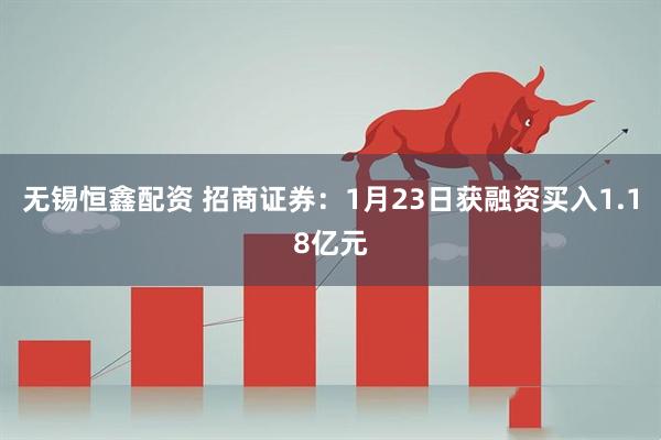 无锡恒鑫配资 招商证券:1月23日获融资买入1.18亿元