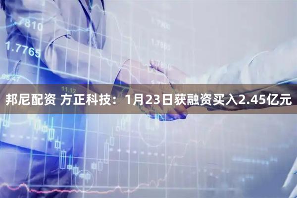 邦尼配资 方正科技：1月23日获融资买入2.45亿元