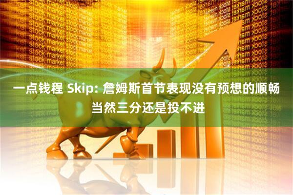 一点钱程 Skip: 詹姆斯首节表现没有预想的顺畅 当然三分还是投不进